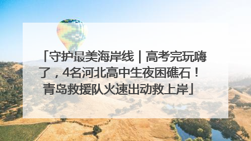 守护最美海岸线｜高考完玩嗨了，4名河北高中生夜困礁石！青岛救援队火速出动救上岸