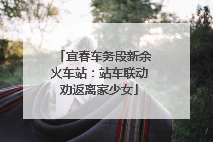 宜春车务段新余火车站：站车联动劝返离家少女