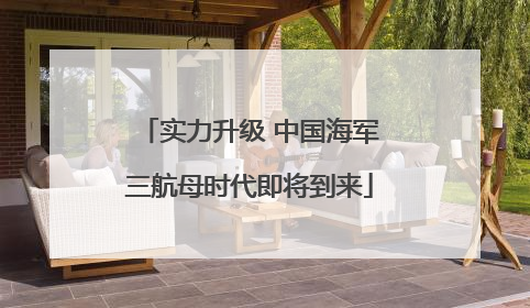 实力升级 中国海军三航母时代即将到来