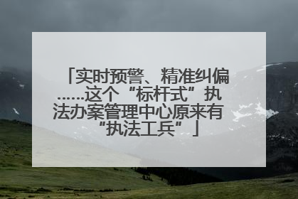 实时预警、精准纠偏……这个“标杆式”执法办案管理中心原来有“执法工兵”