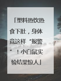 塑料热饮热食下肚，身体竟这样“报警”！小白鼠实验结果惊人