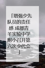 增强少先队员的责任感 成都青羊实验中学附小召开第六次少代会
