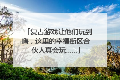 复古游戏让他们玩到嗨，这里的幸福街区合伙人真会玩……