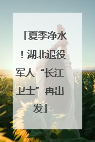 夏季净水！湖北退役军人“长江卫士”再出发