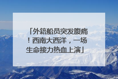 外籍船员突发腹痛！西南大西洋，一场生命接力热血上演