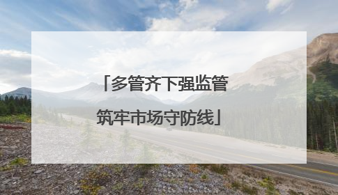 多管齐下强监管 筑牢市场守防线