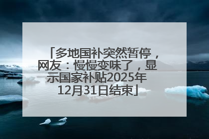 多地国补突然暂停，网友：慢慢变味了，显示国家补贴2025年12月31日结束