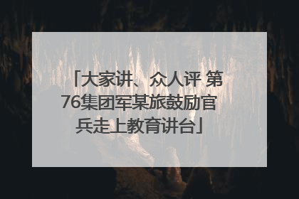 大家讲、众人评 第76集团军某旅鼓励官兵走上教育讲台