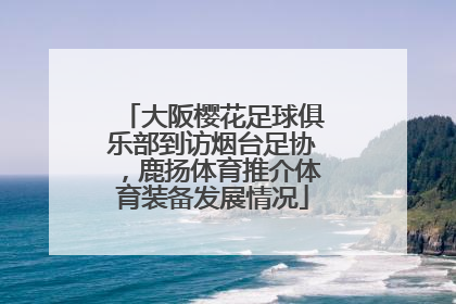 大阪樱花足球俱乐部到访烟台足协，鹿扬体育推介体育装备发展情况