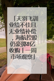 天羽飞训业绩不佳且无业绩补偿，海航控股仍豪掷8亿收购丨一周市场观察