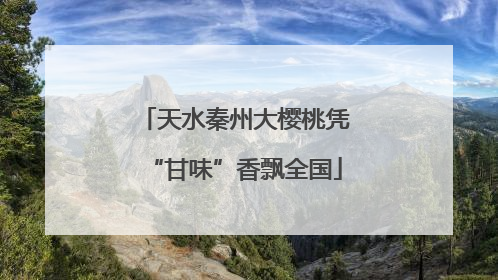 天水秦州大樱桃凭“甘味”香飘全国
