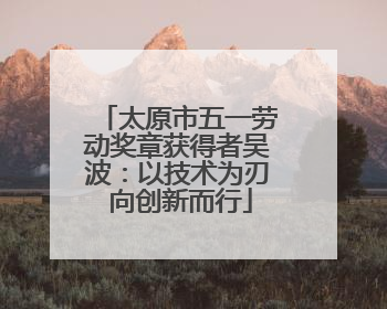 太原市五一劳动奖章获得者吴波：以技术为刃 向创新而行