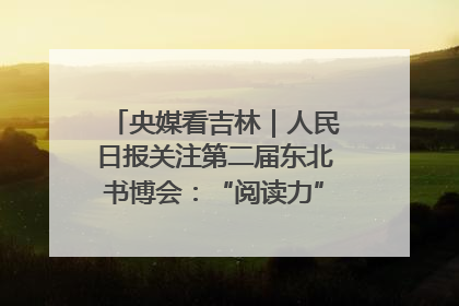 央媒看吉林｜人民日报关注第二届东北书博会：“阅读力”也是“发展力”
