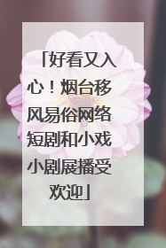 好看又入心！烟台移风易俗网络短剧和小戏小剧展播受欢迎