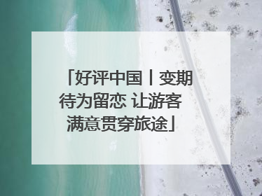 好评中国丨变期待为留恋 让游客满意贯穿旅途