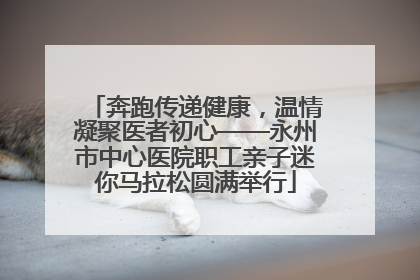 奔跑传递健康，温情凝聚医者初心——永州市中心医院职工亲子迷你马拉松圆满举行