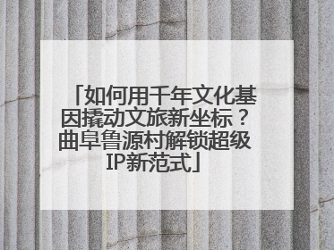 如何用千年文化基因撬动文旅新坐标？曲阜鲁源村解锁超级IP新范式