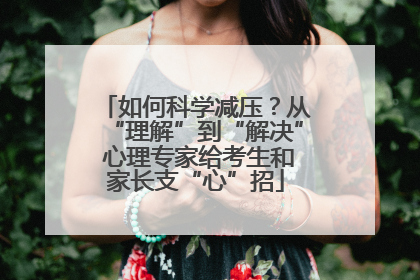 如何科学减压？从“理解”到“解决” 心理专家给考生和家长支“心”招