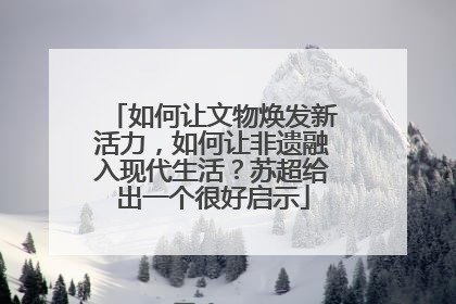 如何让文物焕发新活力，如何让非遗融入现代生活？苏超给出一个很好启示