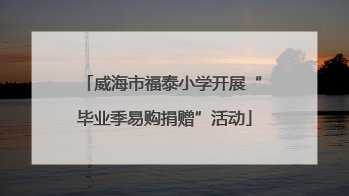 威海市福泰小学开展“毕业季易购捐赠”活动