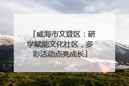 威海市文登区：研学赋能文化社区，多彩活动点亮成长