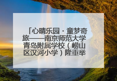 心晴乐园・童梦奇旅——南京师范大学青岛附属学校（崂山区汉河小学）隆重举行心理健康月暨快乐六一游园会