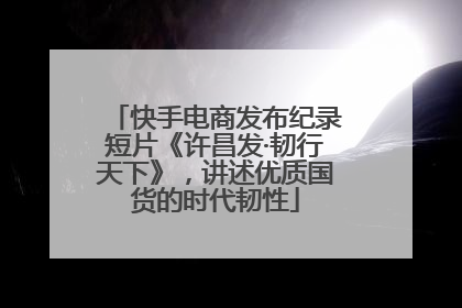 快手电商发布纪录短片《许昌发·韧行天下》，讲述优质国货的时代韧性
