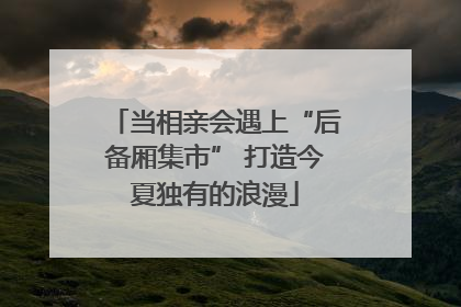 当相亲会遇上“后备厢集市” 打造今夏独有的浪漫