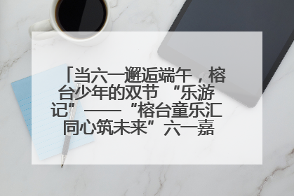 当六一邂逅端午，榕台少年的双节 “乐游记”——“榕台童乐汇 同心筑未来”六一嘉年华活动顺利举行
