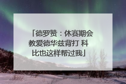 德罗赞：休赛期会教爱德华兹背打 科比也这样帮过我