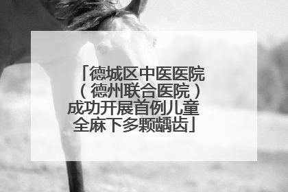 德城区中医医院（德州联合医院）成功开展首例儿童全麻下多颗龋齿