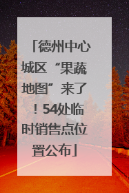 德州中心城区“果蔬地图”来了！54处临时销售点位置公布