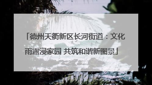 德州天衢新区长河街道：文化雨露浸家园 共筑和谐新图景