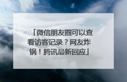 微信朋友圈可以查看访客记录？网友炸锅！腾讯最新回应