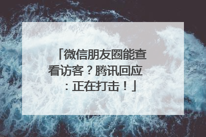 微信朋友圈能查看访客？腾讯回应：正在打击！