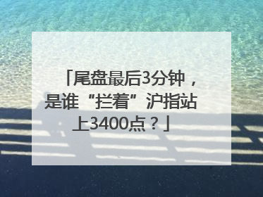 尾盘最后3分钟，是谁“拦着”沪指站上3400点？