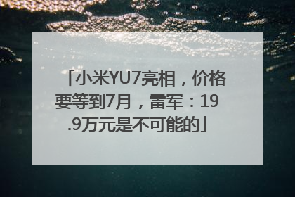 小米YU7亮相，价格要等到7月，雷军：19.9万元是不可能的