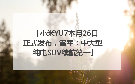 小米YU7本月26日正式发布，雷军：中大型纯电SUV续航第一