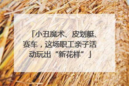 小丑魔术、皮划艇、赛车，这场职工亲子活动玩出“新花样”