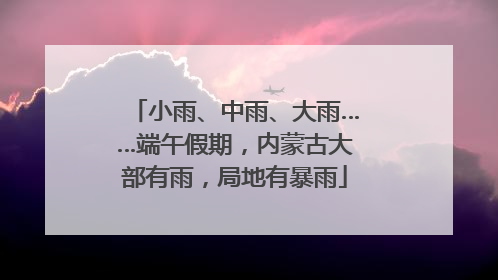 小雨、中雨、大雨……端午假期，内蒙古大部有雨，局地有暴雨