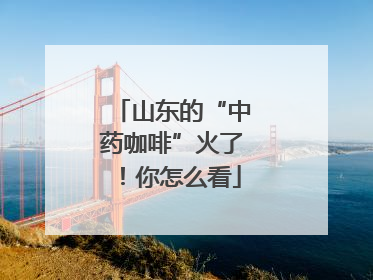 山东的“中药咖啡”火了！你怎么看