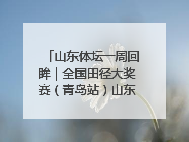 山东体坛一周回眸｜全国田径大奖赛（青岛站）山东队夺7金