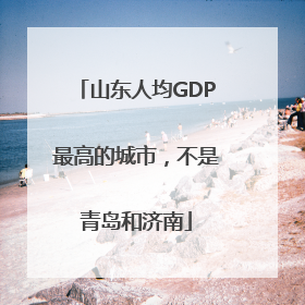 山东人均GDP最高的城市，不是青岛和济南