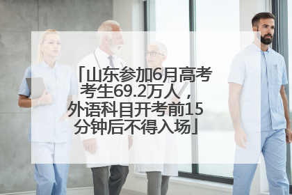 山东参加6月高考考生69.2万人，外语科目开考前15分钟后不得入场