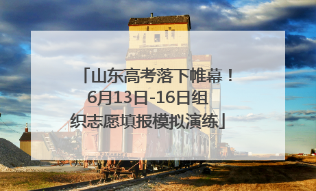 山东高考落下帷幕！6月13日-16日组织志愿填报模拟演练