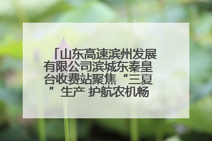 山东高速滨州发展有限公司滨城东秦皇台收费站聚焦“三夏”生产 护航农机畅行“丰收路”