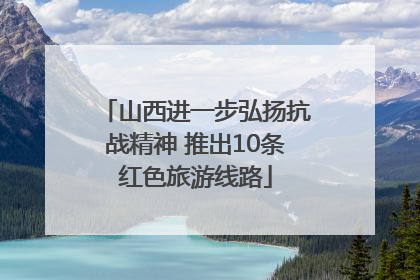山西进一步弘扬抗战精神 推出10条红色旅游线路