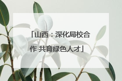 山西：深化局校合作 共育绿色人才