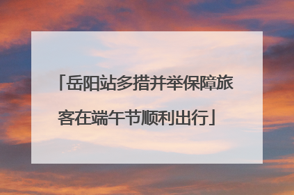 岳阳站多措并举保障旅客在端午节顺利出行