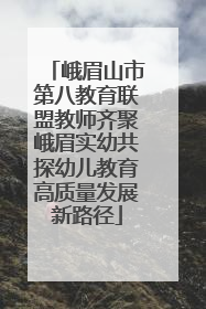 峨眉山市第八教育联盟教师齐聚峨眉实幼共探幼儿教育高质量发展新路径